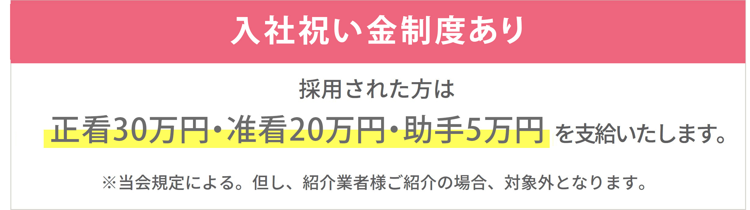 入職祝金制度はじめました！採用された方は正看30万円、准看20万円、助手5万円を支給いたします。※当会規定による。但し、紹介業者様のご紹介の場合、対象外となります。